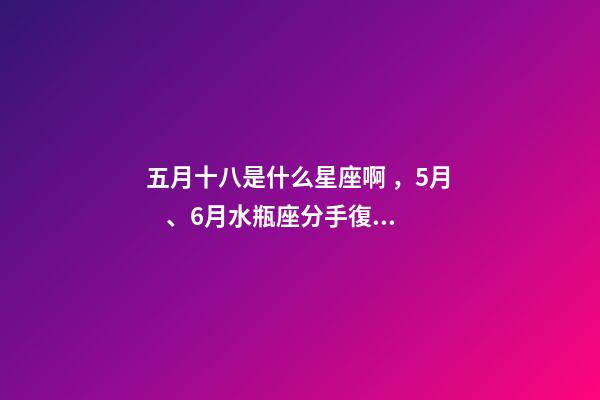 五月十八是什么星座啊，5月、6月水瓶座(01.20-02.18)分手復合情況分析
